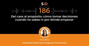 Ep. 186 Del Caos al Propósito - Cómo tomar decisiones cuando no sabes ni por dónde empezar
